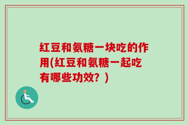 红豆和氨糖一块吃的作用(红豆和氨糖一起吃有哪些功效？)