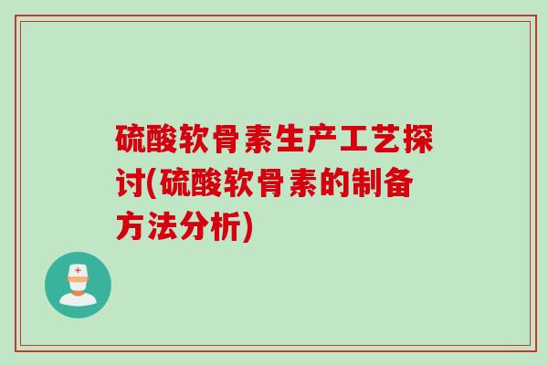 硫酸软骨素生产工艺探讨(硫酸软骨素的制备方法分析)