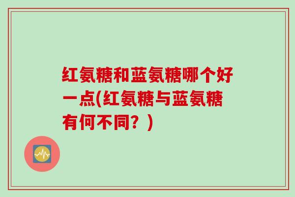 红氨糖和蓝氨糖哪个好一点(红氨糖与蓝氨糖有何不同?) 红氨糖和蓝氨糖哪个好一点(红氨糖与蓝氨糖有何不同?)