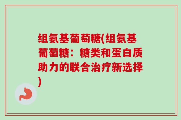 组氨基葡萄糖(组氨基葡萄糖：糖类和蛋白质助力的联合治疗新选择)