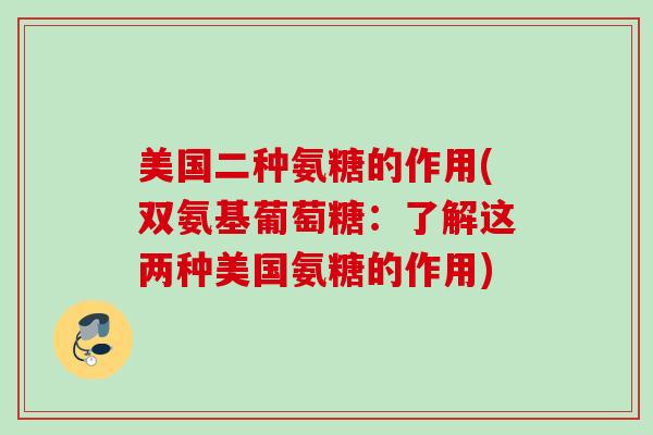 美国二种氨糖的作用(双氨基葡萄糖：了解这两种美国氨糖的作用)