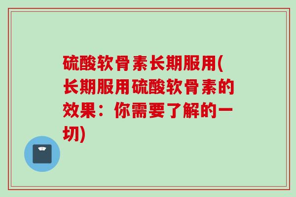 硫酸软骨素长期服用(长期服用硫酸软骨素的效果：你需要了解的一切)