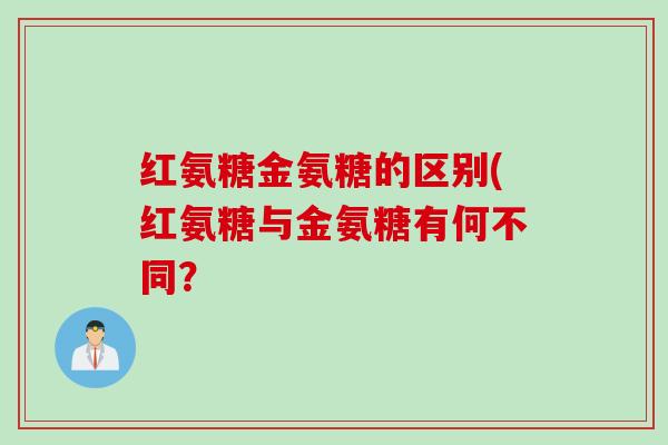 红氨糖金氨糖的区别(红氨糖与金氨糖有何不同？
