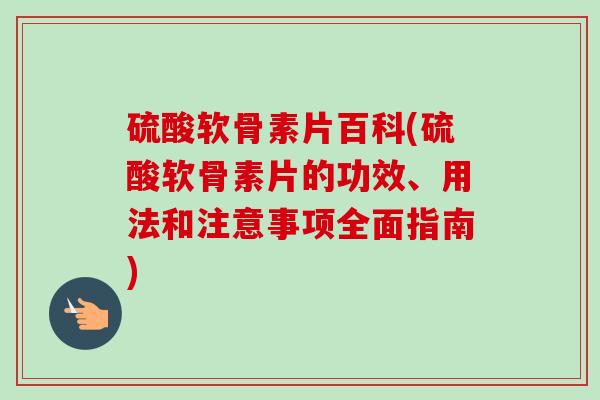 硫酸软骨素片百科(硫酸软骨素片的功效、用法和注意事项全面指南)