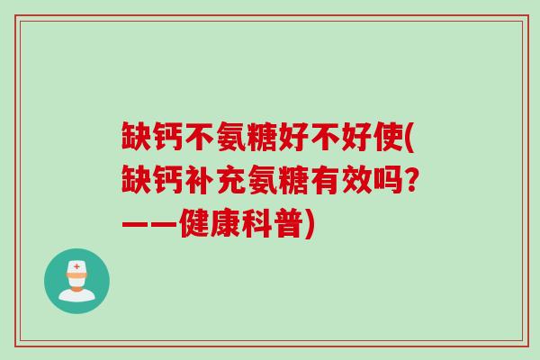 缺钙不氨糖好不好使(缺钙补充氨糖有效吗？——健康科普)