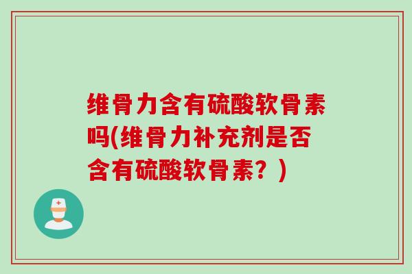 维骨力含有硫酸软骨素吗(维骨力补充剂是否含有硫酸软骨素？)
