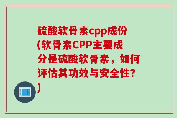 硫酸软骨素cpp成份(软骨素CPP主要成分是硫酸软骨素，如何评估其功效与安全性？)