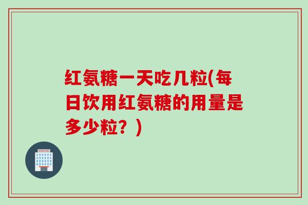 红氨糖一天吃几粒(每日饮用红氨糖的用量是多少粒？)