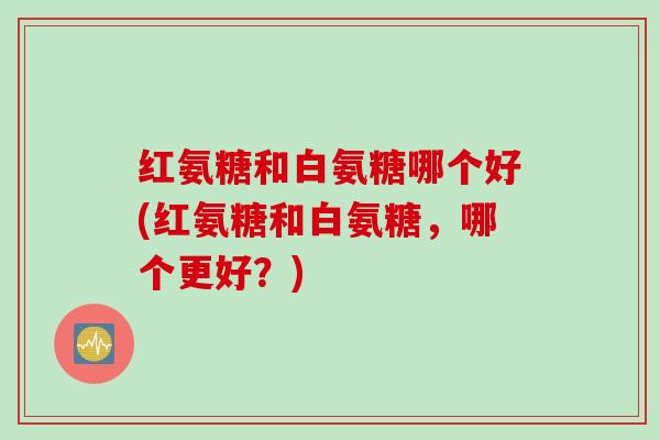 红氨糖和白氨糖哪个好(红氨糖和白氨糖，哪个更好？)