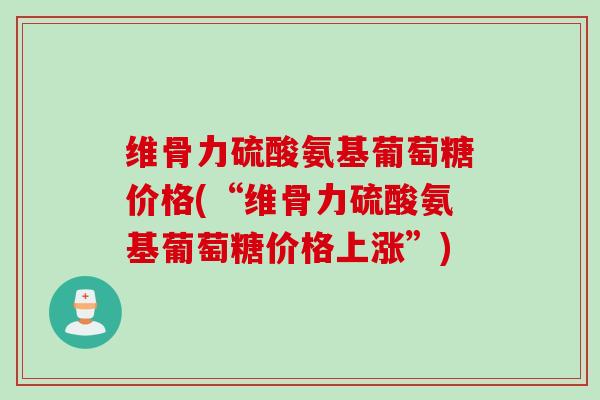 维骨力硫酸氨基葡萄糖价格(“维骨力硫酸氨基葡萄糖价格上涨”) 维骨力硫酸氨基葡萄糖价格(“维骨力硫酸氨基葡萄糖价格上涨”)