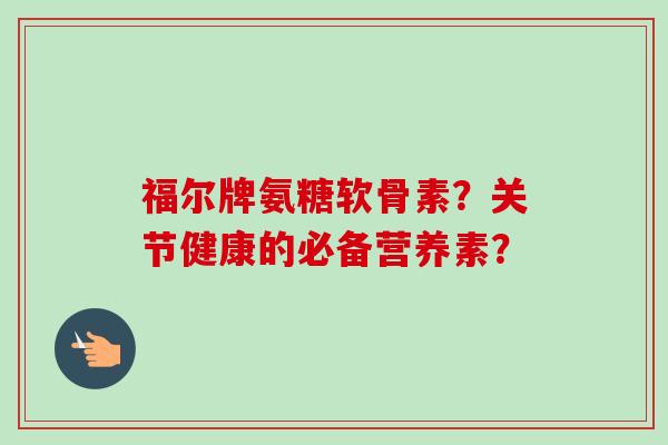 福尔牌氨糖软骨素？关节健康的必备营养素？