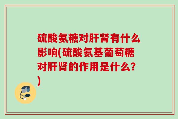 硫酸氨糖对肝肾有什么影响(硫酸氨基葡萄糖对肝肾的作用是什么？)