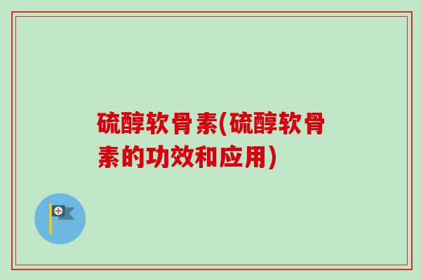 硫醇软骨素(硫醇软骨素的功效和应用)