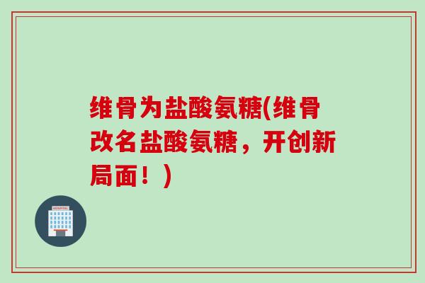 维骨为盐酸氨糖(维骨改名盐酸氨糖，开创新局面！)