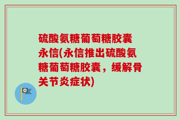 硫酸氨糖葡萄糖胶囊 永信(永信推出硫酸氨糖葡萄糖胶囊，缓解骨关节炎症状)