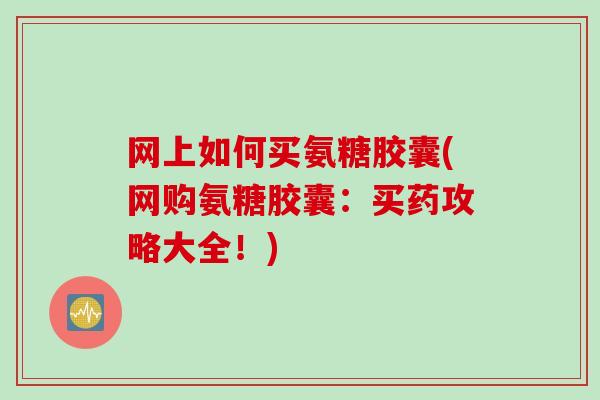 网上如何买氨糖胶囊(网购氨糖胶囊：买药攻略大全！)