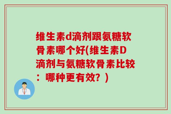维生素d滴剂跟氨糖软骨素哪个好(维生素D滴剂与氨糖软骨素比较：哪种更有效？)