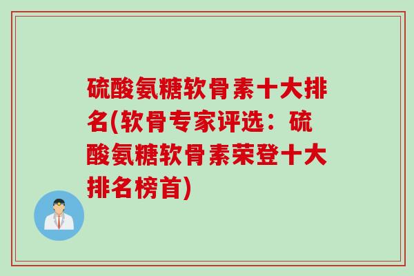 硫酸氨糖软骨素十大排名(软骨专家评选:硫酸氨糖软骨素荣登十大排名榜首) 硫酸氨糖软骨素十大排名(软骨专家评选:硫酸氨糖软骨素荣登十大排名榜首)