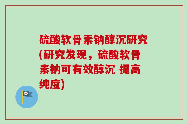 硫酸软骨素钠醇沉研究(研究发现，硫酸软骨素钠可有效醇沉 提高纯度)