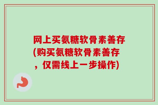 网上买氨糖软骨素善存(购买氨糖软骨素善存，仅需线上一步操作)