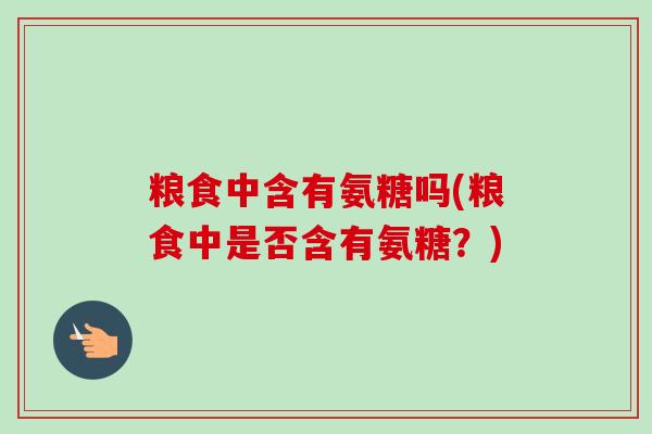 粮食中含有氨糖吗(粮食中是否含有氨糖？)