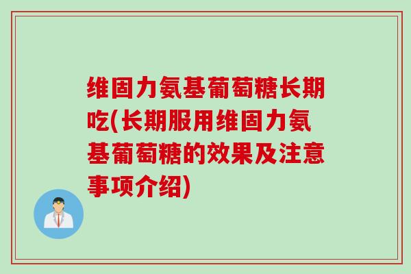 维固力氨基葡萄糖长期吃(长期服用维固力氨基葡萄糖的效果及注意事项介绍)