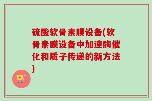硫酸软骨素膜设备(软骨素膜设备中加速酶催化和质子传递的新方法)