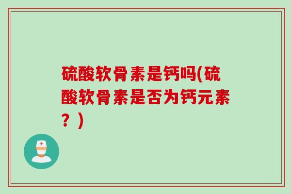 硫酸软骨素是钙吗(硫酸软骨素是否为钙元素？)