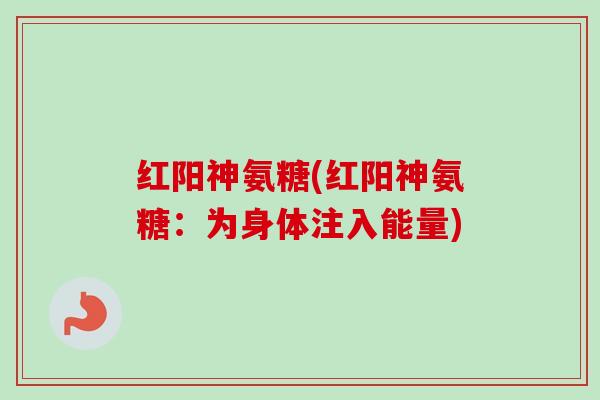 红阳神氨糖(红阳神氨糖：为身体注入能量)