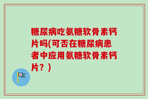 糖尿病吃氨糖软骨素钙片吗(可否在糖尿病患者中应用氨糖软骨素钙片？)