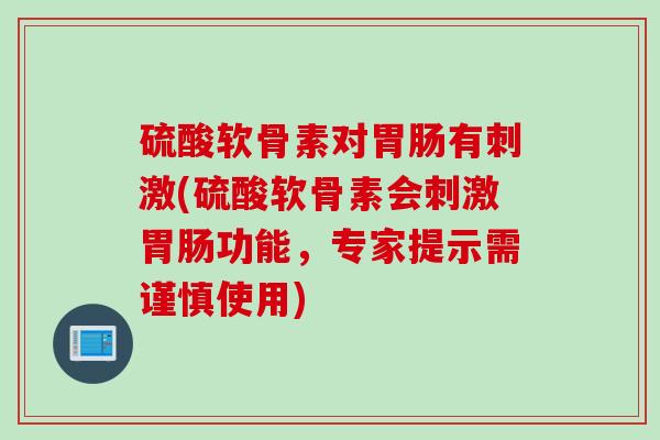 硫酸软骨素对有刺激(硫酸软骨素会刺激功能,专家提示需谨慎使用) 硫酸软骨素对有刺激(硫酸软骨素会刺激功能,专家提示需谨慎使用)