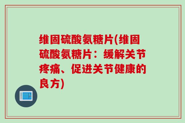 维固硫酸氨糖片(维固硫酸氨糖片：缓解关节疼痛、促进关节健康的良方)