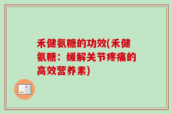 禾健氨糖的功效(禾健氨糖：缓解关节疼痛的高效营养素)