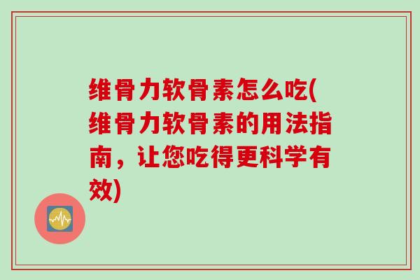 维骨力软骨素怎么吃(维骨力软骨素的用法指南，让您吃得更科学有效)
