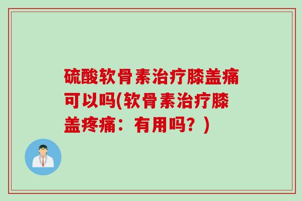 硫酸软骨素治疗膝盖痛可以吗(软骨素治疗膝盖疼痛：有用吗？)