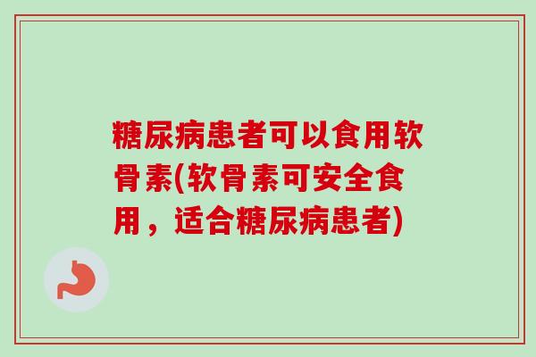 糖尿病患者可以食用软骨素(软骨素可安全食用，适合糖尿病患者)