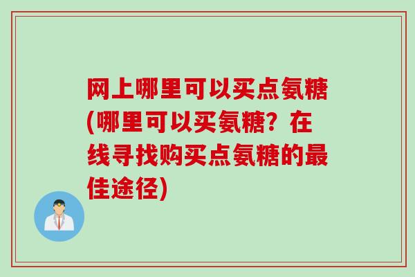 网上哪里可以买点氨糖(哪里可以买氨糖？在线寻找购买点氨糖的最佳途径)