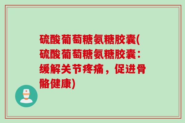 硫酸葡萄糖氨糖胶囊(硫酸葡萄糖氨糖胶囊：缓解关节疼痛，促进骨骼健康)