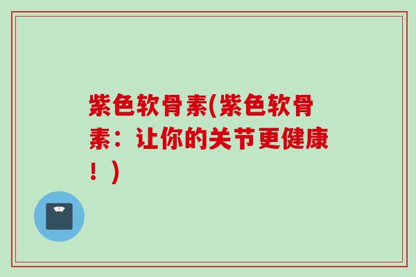 紫色软骨素(紫色软骨素：让你的关节更健康！)