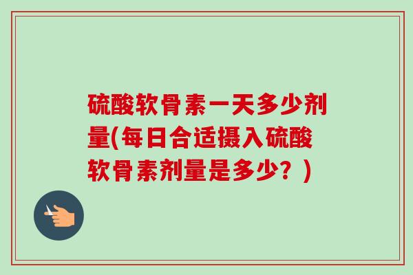 硫酸软骨素一天多少剂量(每日合适摄入硫酸软骨素剂量是多少?) 硫酸软骨素一天多少剂量(每日合适摄入硫酸软骨素剂量是多少?)