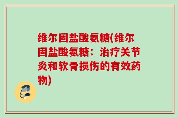 维尔固盐酸氨糖(维尔固盐酸氨糖：治疗关节炎和软骨损伤的有效药物)