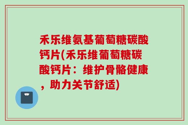 禾乐维氨基葡萄糖碳酸钙片(禾乐维葡萄糖碳酸钙片：维护骨骼健康，助力关节舒适)