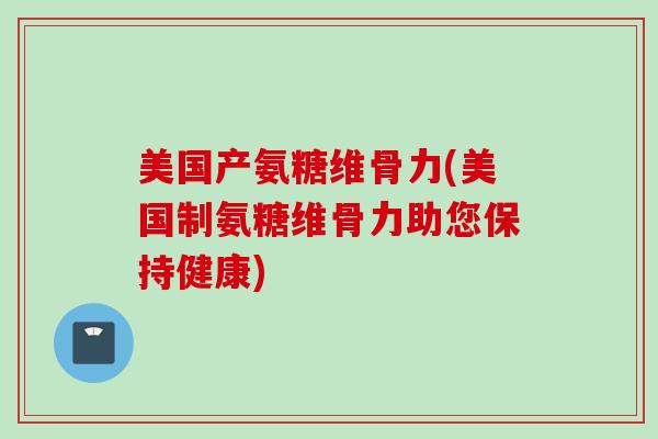 美国产氨糖维骨力(美国制氨糖维骨力助您保持健康)