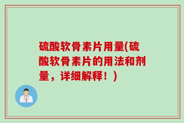 硫酸软骨素片用量(硫酸软骨素片的用法和剂量，详细解释！)
