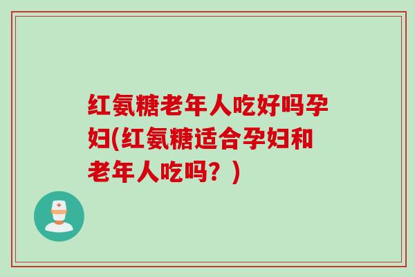 红氨糖老年人吃好吗孕妇(红氨糖适合孕妇和老年人吃吗?) 红氨糖老年人吃好吗孕妇(红氨糖适合孕妇和老年人吃吗?)