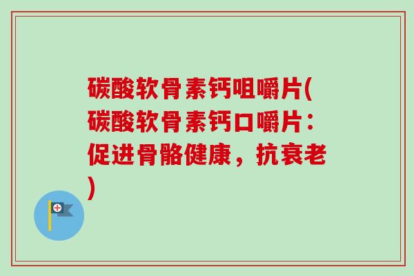 碳酸软骨素钙咀嚼片(碳酸软骨素钙口嚼片：促进骨骼健康，抗衰老)