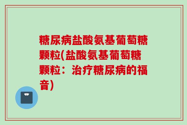 糖尿病盐酸氨基葡萄糖颗粒(盐酸氨基葡萄糖颗粒：治疗糖尿病的福音)