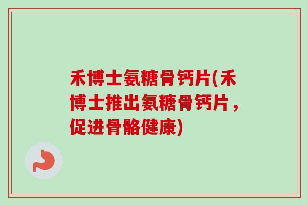 禾博士氨糖骨钙片(禾博士推出氨糖骨钙片，促进骨骼健康)