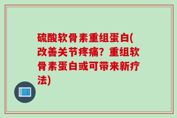 硫酸软骨素重组蛋白(改善关节疼痛？重组软骨素蛋白或可带来新疗法)