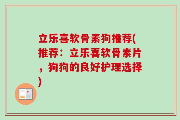 立乐喜软骨素狗推荐(推荐：立乐喜软骨素片，狗狗的良好护理选择)